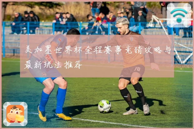 美加墨世界杯全程赛事竞猜攻略与最新玩法推荐