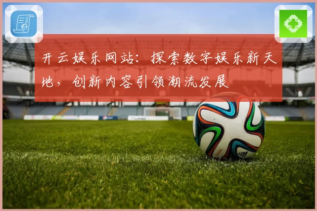 开云娱乐网站：探索数字娱乐新天地，创新内容引领潮流发展