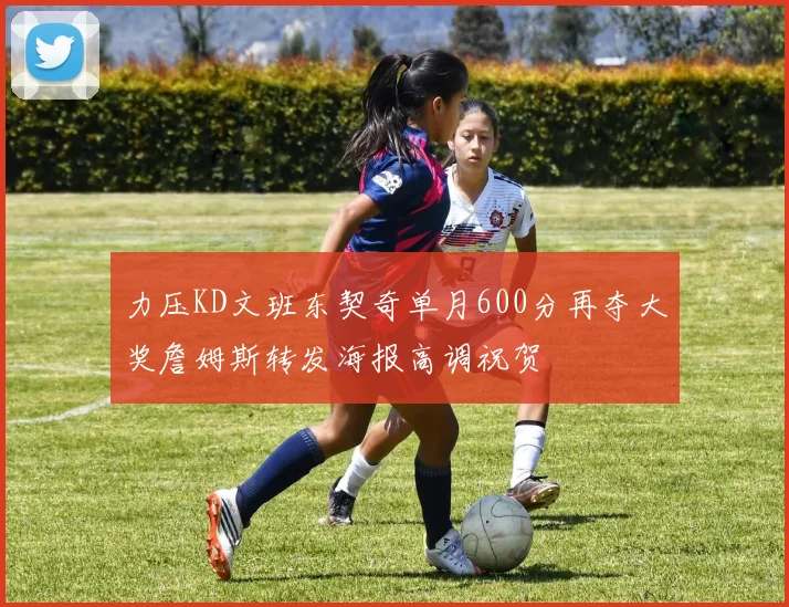 力压KD文班东契奇单月600分再夺大奖詹姆斯转发海报高调祝贺