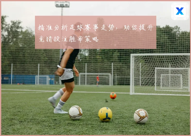 精准分析足球赛事走势，助你提升竞猜投注胜率策略