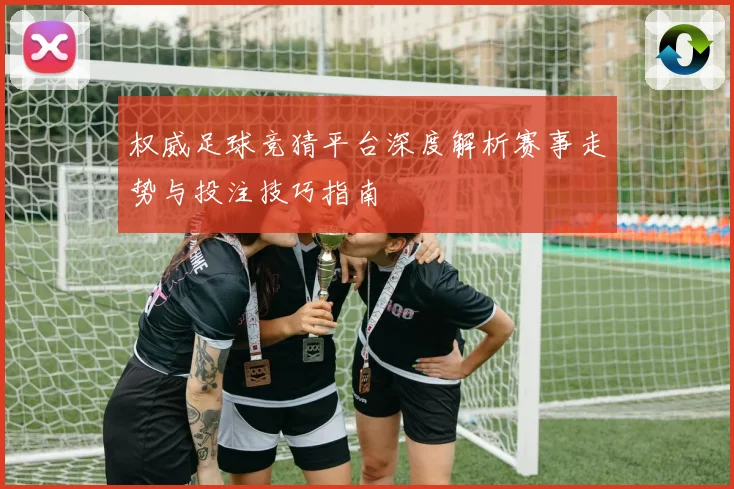 权威足球竞猜平台深度解析赛事走势与投注技巧指南