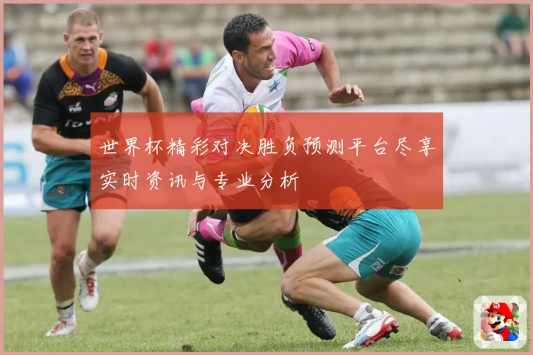 世界杯精彩对决胜负预测平台尽享实时资讯与专业分析