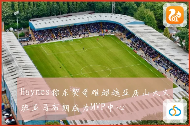 Haynes称东契奇难超越亚历山大文班亚马布朗成为MVP中心