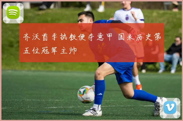 齐沃首季执教便夺意甲 国米历史第五位冠军主帅