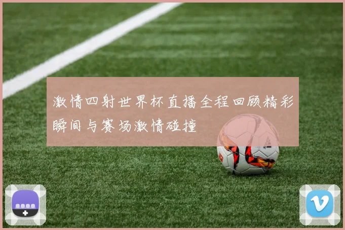 激情四射世界杯直播全程回顾精彩瞬间与赛场激情碰撞
