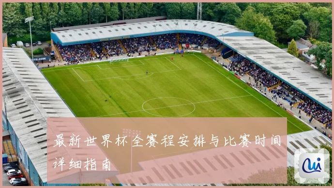最新世界杯全赛程安排与比赛时间详细指南