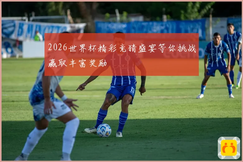 2026世界杯精彩竞猜盛宴等你挑战赢取丰富奖励