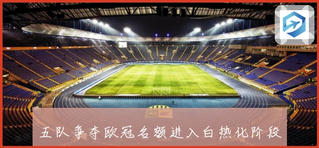五队争夺欧冠名额进入白热化阶段最终归属尚未揭晓