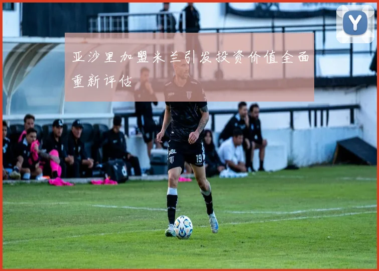 亚沙里加盟米兰引发投资价值全面重新评估