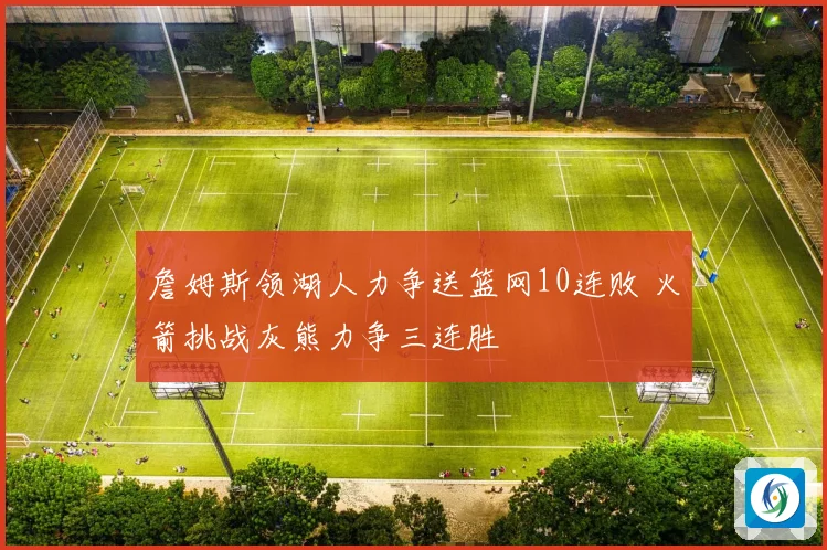 詹姆斯领湖人力争送篮网10连败 火箭挑战灰熊力争三连胜